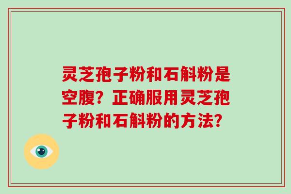 灵芝孢子粉和石斛粉是空腹？正确服用灵芝孢子粉和石斛粉的方法？