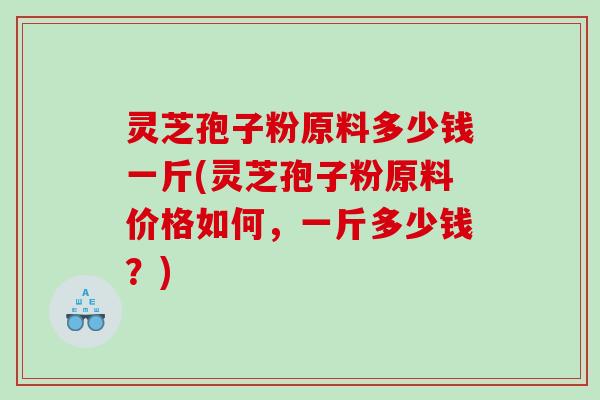 灵芝孢子粉原料多少钱一斤(灵芝孢子粉原料价格如何，一斤多少钱？)