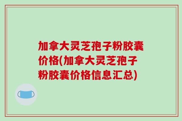 加拿大灵芝孢子粉胶囊价格(加拿大灵芝孢子粉胶囊价格信息汇总) 加拿大灵芝孢子粉胶囊价格(加拿大灵芝孢子粉胶囊价格信息汇总)