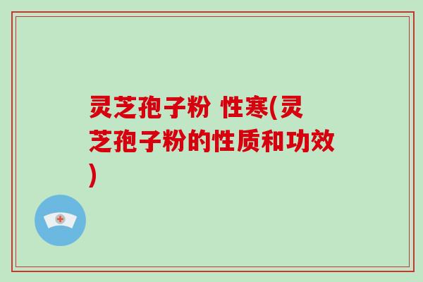 灵芝孢子粉 性寒(灵芝孢子粉的性质和功效)