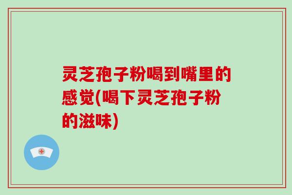 灵芝孢子粉喝到嘴里的感觉(喝下灵芝孢子粉的滋味)