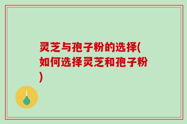 灵芝与孢子粉的选择(如何选择灵芝和孢子粉)