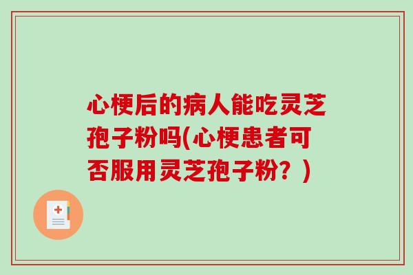 心梗后的病人能吃灵芝孢子粉吗(心梗患者可否服用灵芝孢子粉？)