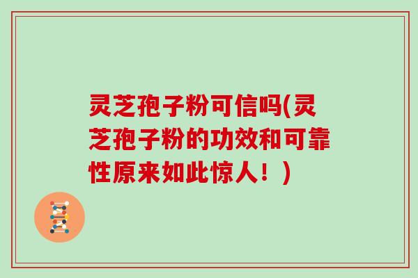 灵芝孢子粉可信吗(灵芝孢子粉的功效和可靠性原来如此惊人！)