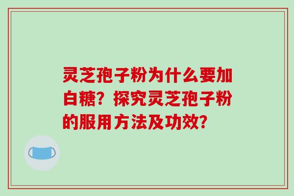 灵芝孢子粉为什么要加白糖？探究灵芝孢子粉的服用方法及功效？