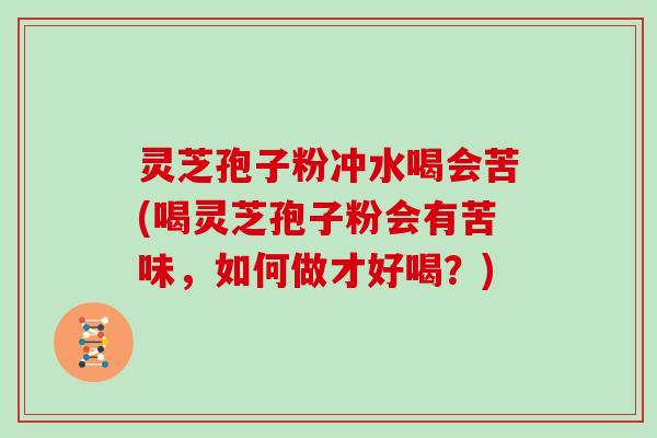 灵芝孢子粉冲水喝会苦(喝灵芝孢子粉会有苦味,如何做才好喝?) 灵芝孢子粉冲水喝会苦(喝灵芝孢子粉会有苦味,如何做才好喝?)