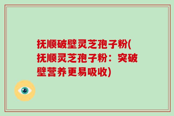抚顺破壁灵芝孢子粉(抚顺灵芝孢子粉：突破壁营养更易吸收)