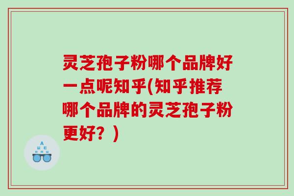 灵芝孢子粉哪个品牌好一点呢知乎(知乎推荐哪个品牌的灵芝孢子粉更好？)