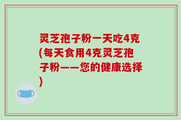 灵芝孢子粉一天吃4克(每天食用4克灵芝孢子粉——您的健康选择)