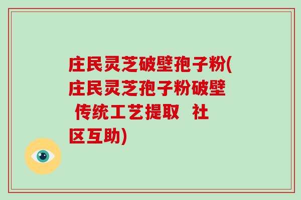 庄民灵芝破壁孢子粉(庄民灵芝孢子粉破壁 传统工艺提取 社区互助) 庄民灵芝破壁孢子粉(庄民灵芝孢子粉破壁 传统工艺提取 社区互助)