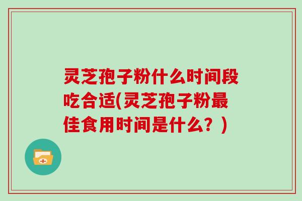 灵芝孢子粉什么时间段吃合适(灵芝孢子粉佳食用时间是什么?) 灵芝孢子粉什么时间段吃合适(灵芝孢子粉佳食用时间是什么?)