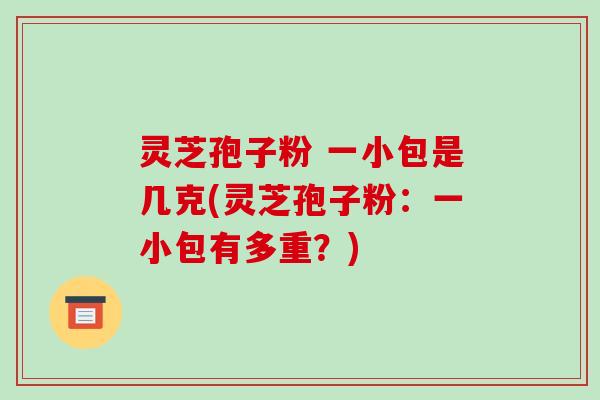 灵芝孢子粉 一小包是几克(灵芝孢子粉:一小包有多重?) 灵芝孢子粉 一小包是几克(灵芝孢子粉:一小包有多重?)