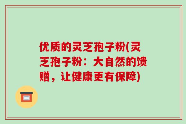 优质的灵芝孢子粉(灵芝孢子粉：大自然的馈赠，让健康更有保障)