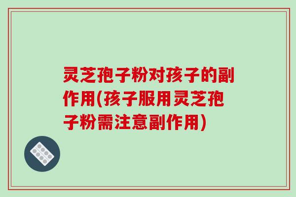 灵芝孢子粉对孩子的副作用(孩子服用灵芝孢子粉需注意副作用)