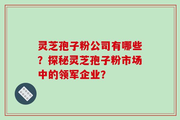 灵芝孢子粉公司有哪些?探秘灵芝孢子粉市场中的领军企业? 灵芝孢子粉公司有哪些?探秘灵芝孢子粉市场中的领军企业?