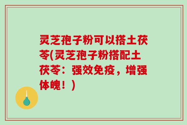 灵芝孢子粉可以搭土茯苓(灵芝孢子粉搭配土茯苓:强效免疫,增强体魄!) 灵芝孢子粉可以搭土茯苓(灵芝孢子粉搭配土茯苓:强效免疫,增强体魄!)