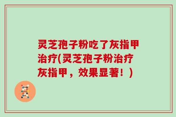 灵芝孢子粉吃了灰指甲(灵芝孢子粉灰指甲,效果显著!) 灵芝孢子粉吃了灰指甲(灵芝孢子粉灰指甲,效果显著!)
