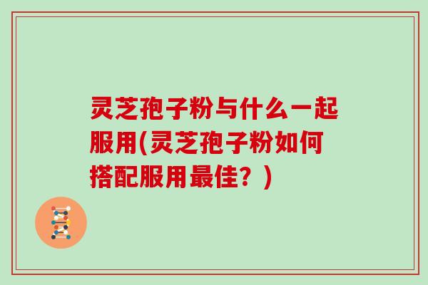 灵芝孢子粉与什么一起服用(灵芝孢子粉如何搭配服用佳？)