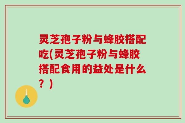 灵芝孢子粉与蜂胶搭配吃(灵芝孢子粉与蜂胶搭配食用的益处是什么?) 灵芝孢子粉与蜂胶搭配吃(灵芝孢子粉与蜂胶搭配食用的益处是什么?)