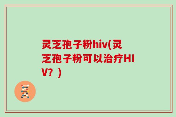 灵芝孢子粉hiv(灵芝孢子粉可以HIV?) 灵芝孢子粉hiv(灵芝孢子粉可以HIV?)