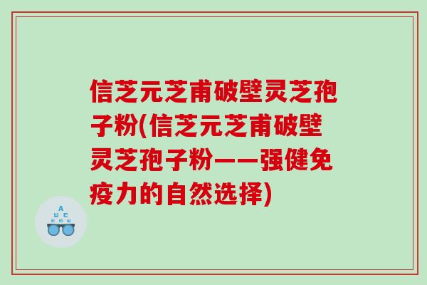 信芝元芝甫破壁灵芝孢子粉(信芝元芝甫破壁灵芝孢子粉——强健免疫力的自然选择)