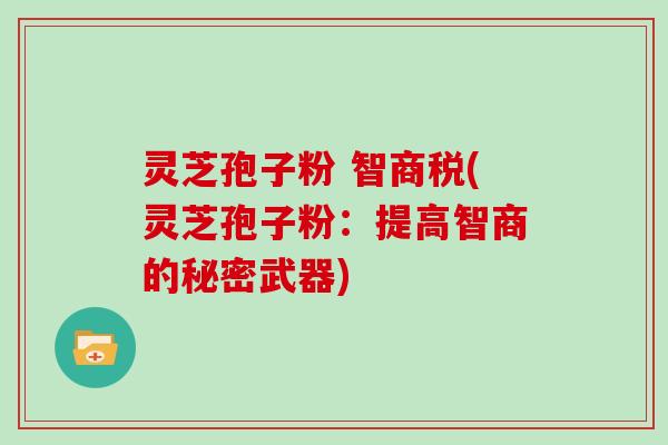 灵芝孢子粉 智商税(灵芝孢子粉：提高智商的秘密武器)