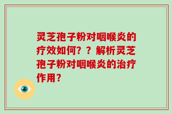 灵芝孢子粉对咽喉炎的疗效如何？？解析灵芝孢子粉对咽喉炎的作用？