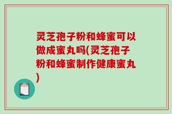 灵芝孢子粉和蜂蜜可以做成蜜丸吗(灵芝孢子粉和蜂蜜制作健康蜜丸) 灵芝孢子粉和蜂蜜可以做成蜜丸吗(灵芝孢子粉和蜂蜜制作健康蜜丸)
