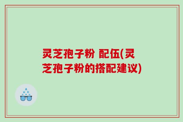灵芝孢子粉 配伍(灵芝孢子粉的搭配建议)