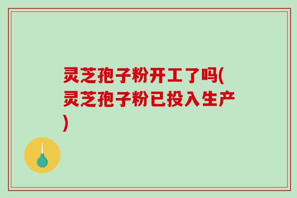 灵芝孢子粉开工了吗(灵芝孢子粉已投入生产)