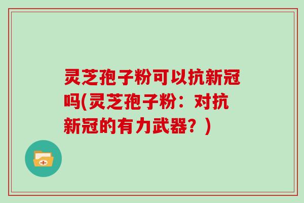 灵芝孢子粉可以抗新冠吗(灵芝孢子粉：对抗新冠的有力武器？)