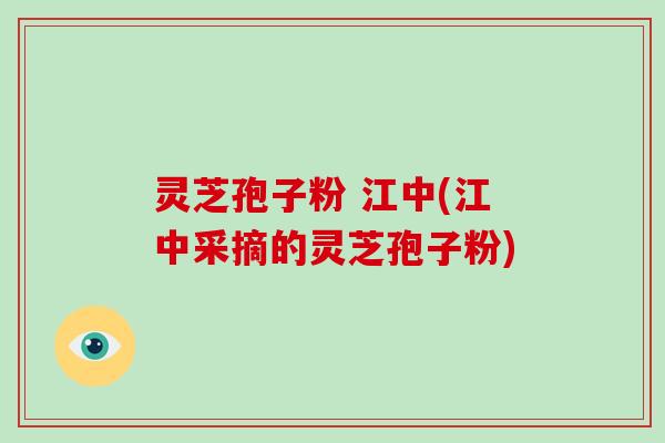 灵芝孢子粉 江中(江中采摘的灵芝孢子粉)