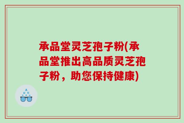 承品堂灵芝孢子粉(承品堂推出高品质灵芝孢子粉，助您保持健康)