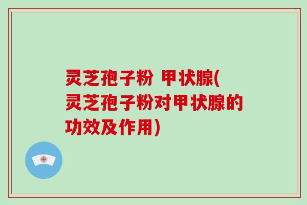 灵芝孢子粉 (灵芝孢子粉对的功效及作用)