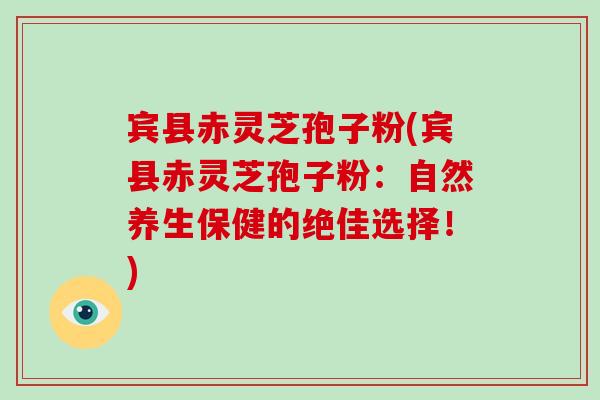 宾县赤灵芝孢子粉(宾县赤灵芝孢子粉：自然养生保健的绝佳选择！)