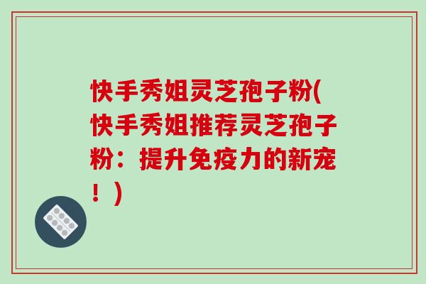 快手秀姐灵芝孢子粉(快手秀姐推荐灵芝孢子粉：提升免疫力的新宠！)