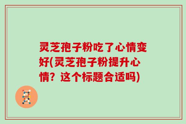 灵芝孢子粉吃了心情变好(灵芝孢子粉提升心情？这个标题合适吗)