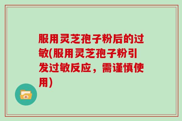 服用灵芝孢子粉后的过敏(服用灵芝孢子粉引发过敏反应，需谨慎使用)
