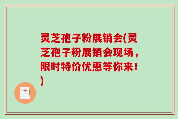 灵芝孢子粉展销会(灵芝孢子粉展销会现场，限时特价优惠等你来！)