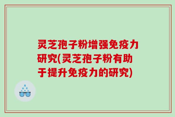灵芝孢子粉增强免疫力研究(灵芝孢子粉有助于提升免疫力的研究)