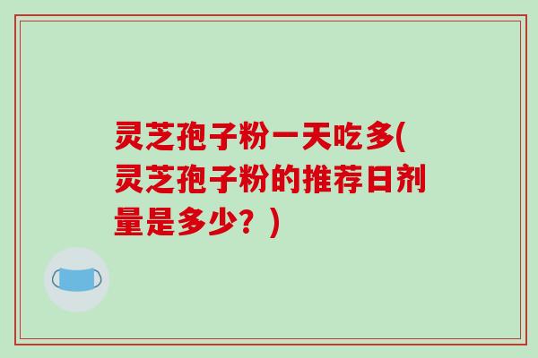灵芝孢子粉一天吃多(灵芝孢子粉的推荐日剂量是多少？)