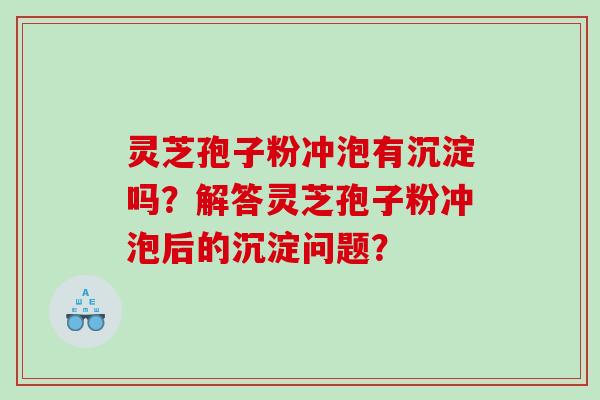 灵芝孢子粉冲泡有沉淀吗？解答灵芝孢子粉冲泡后的沉淀问题？