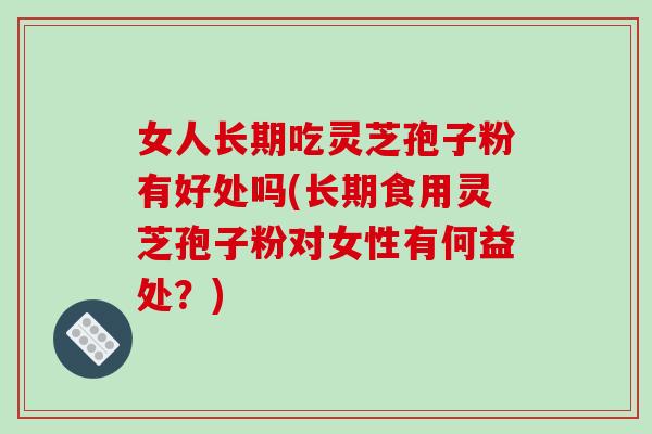 女人长期吃灵芝孢子粉有好处吗(长期食用灵芝孢子粉对女性有何益处？)