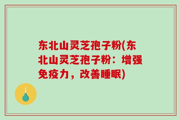 东北山灵芝孢子粉(东北山灵芝孢子粉：增强免疫力，改善睡眠)