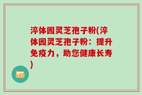 淬体园灵芝孢子粉(淬体园灵芝孢子粉：提升免疫力，助您健康长寿)