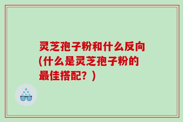 灵芝孢子粉和什么反向(什么是灵芝孢子粉的最佳搭配？)