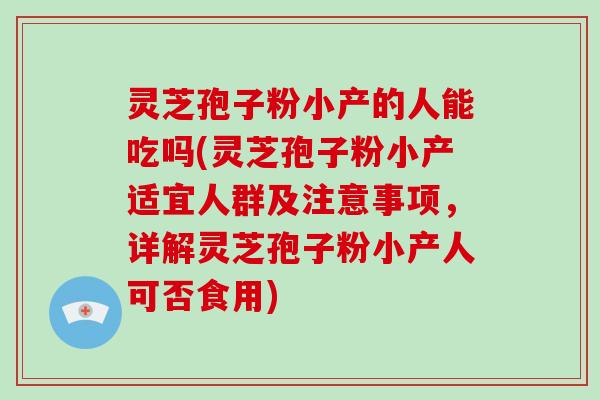 灵芝孢子粉小产的人能吃吗(灵芝孢子粉小产适宜人群及注意事项，详解灵芝孢子粉小产人可否食用)