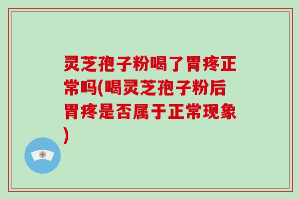 灵芝孢子粉喝了胃疼正常吗(喝灵芝孢子粉后胃疼是否属于正常现象)