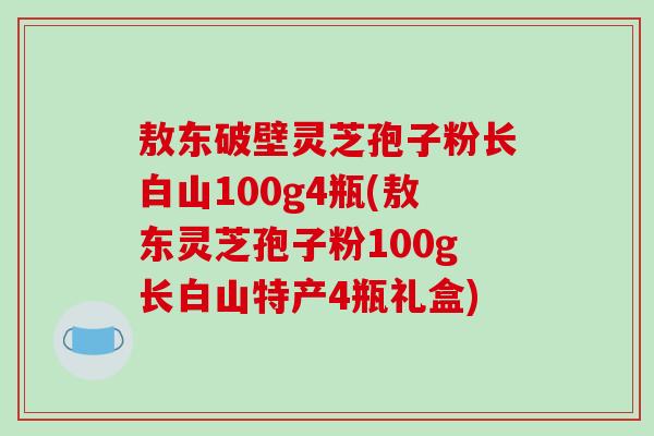 敖东破壁灵芝孢子粉长白山100g4瓶(敖东灵芝孢子粉100g长白山特产4瓶礼盒)