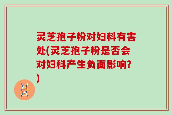 灵芝孢子粉对妇科有害处(灵芝孢子粉是否会对妇科产生负面影响？)